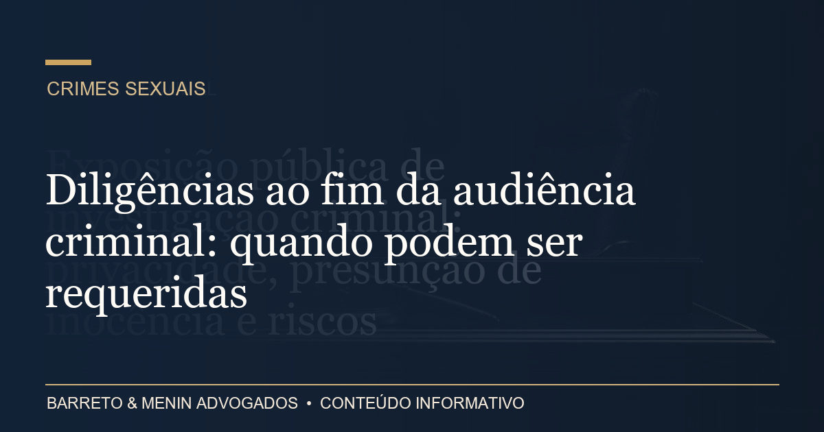 Diligências ao fim da audiência criminal: quando podem ser requeridas